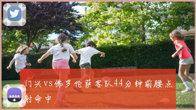门兴vs佛罗伦萨客队44分钟前腰点射命中