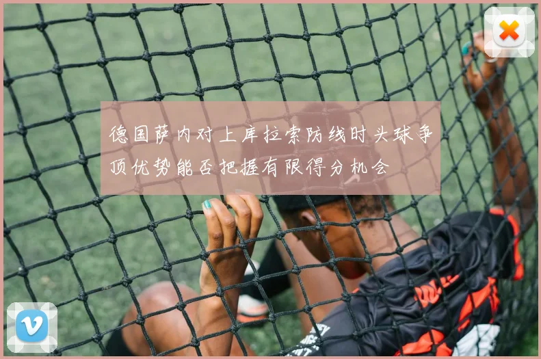 德国萨内对上库拉索防线时头球争顶优势能否把握有限得分机会