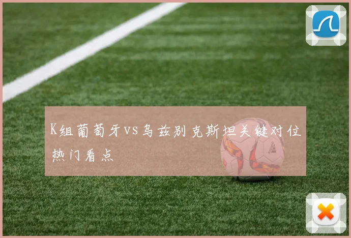 K组葡萄牙vs乌兹别克斯坦关键对位热门看点