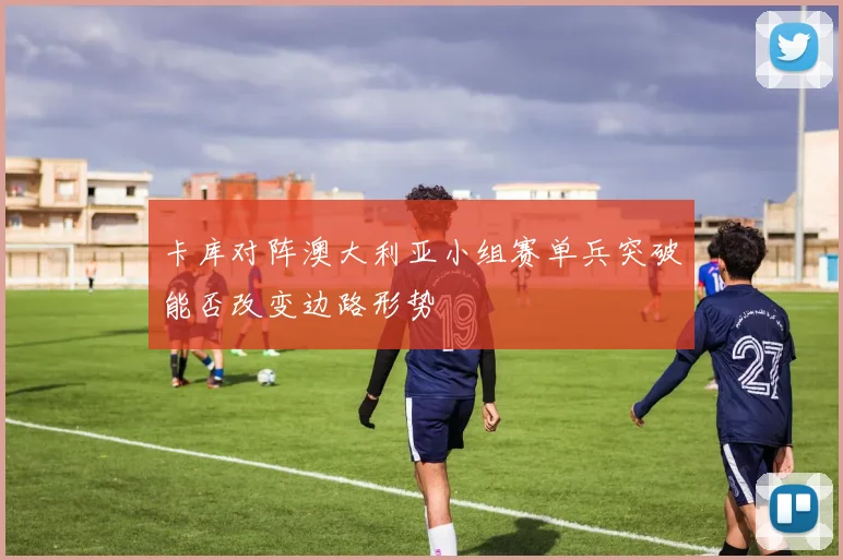 卡库对阵澳大利亚小组赛单兵突破能否改变边路形势